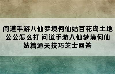 问道手游八仙梦境何仙姑百花岛土地公公怎么打 问道手游八仙梦境何仙姑篇通关技巧芝士回答